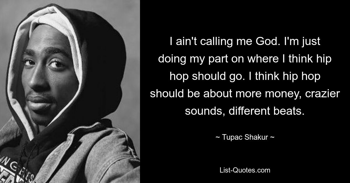 I ain't calling me God. I'm just doing my part on where I think hip hop should go. I think hip hop should be about more money, crazier sounds, different beats. — © Tupac Shakur