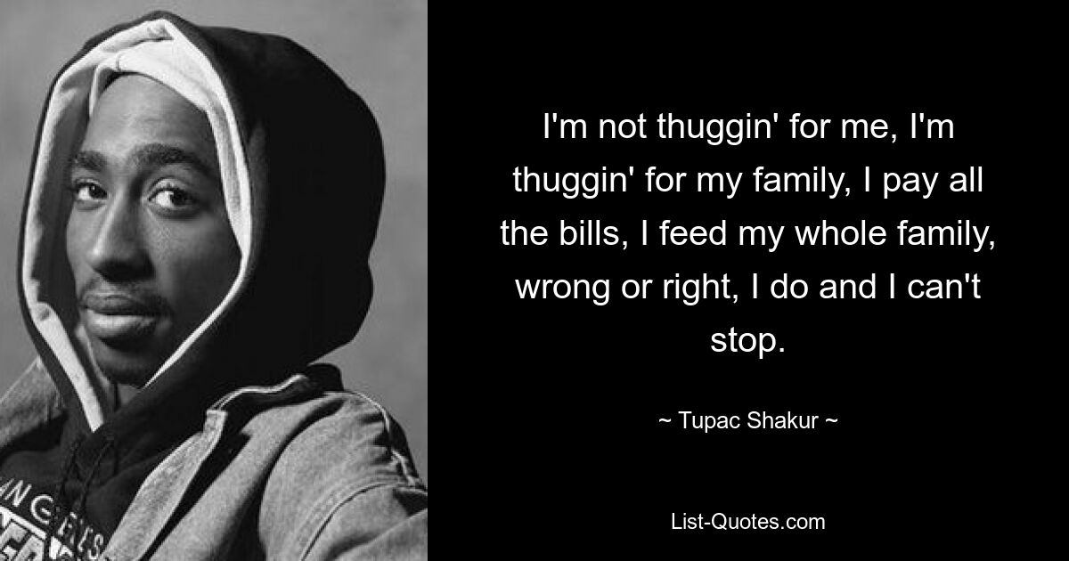 I'm not thuggin' for me, I'm thuggin' for my family, I pay all the bills, I feed my whole family, wrong or right, I do and I can't stop. — © Tupac Shakur