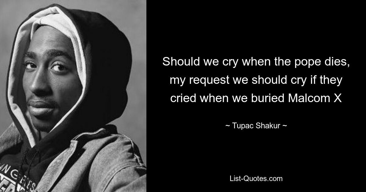 Should we cry when the pope dies, my request we should cry if they cried when we buried Malcom X — © Tupac Shakur