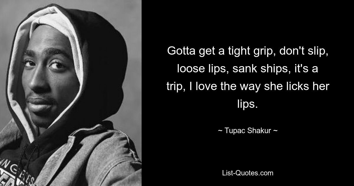 Gotta get a tight grip, don't slip, loose lips, sank ships, it's a trip, I love the way she licks her lips. — © Tupac Shakur