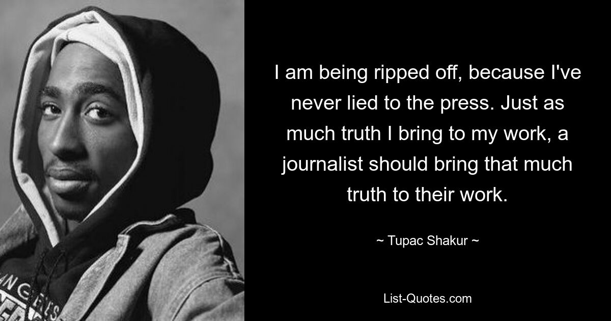 Меня грабят, потому что я никогда не лгал прессе. Точно так же, как я привношу в свою работу столько же правды, так и журналист должен привносить столько же правды в свою работу. — © Тупак Шакур 