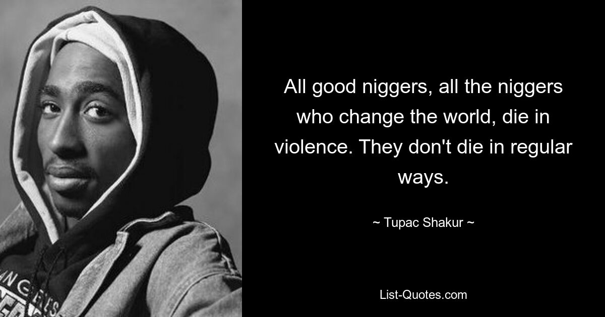 All good niggers, all the niggers who change the world, die in violence. They don't die in regular ways. — © Tupac Shakur