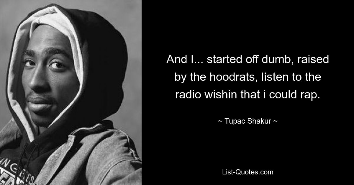 And I... started off dumb, raised by the hoodrats, listen to the radio wishin that i could rap. — © Tupac Shakur