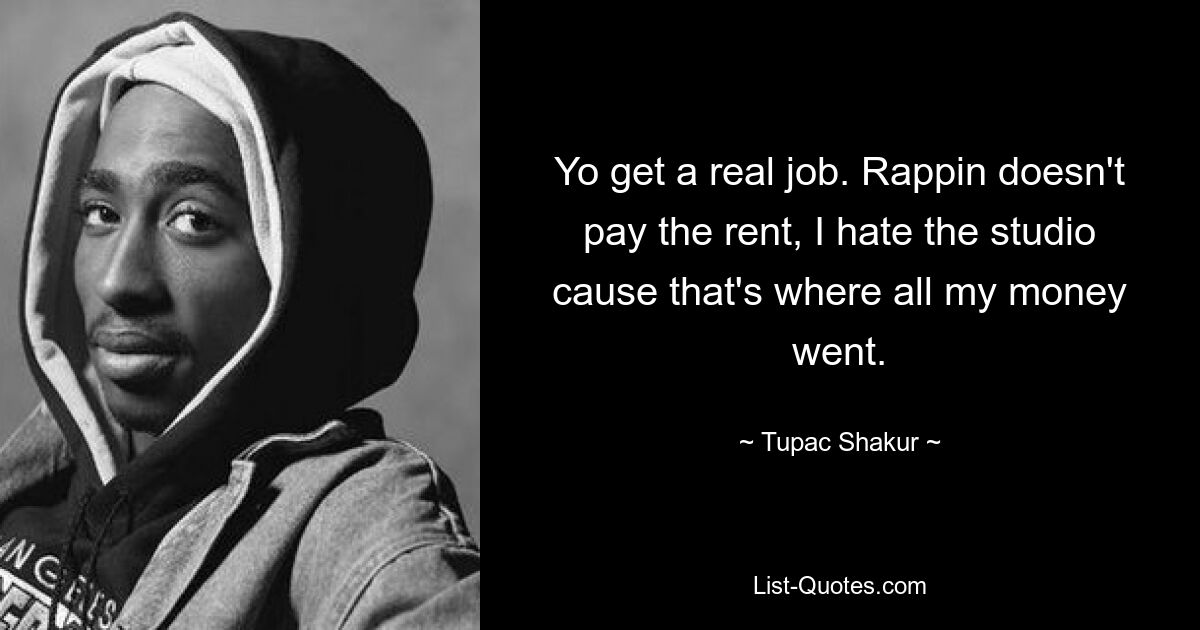 Yo get a real job. Rappin doesn't pay the rent, I hate the studio cause that's where all my money went. — © Tupac Shakur