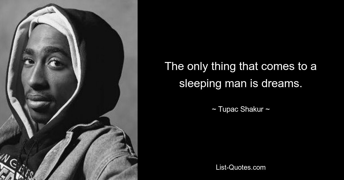 The only thing that comes to a sleeping man is dreams. — © Tupac Shakur