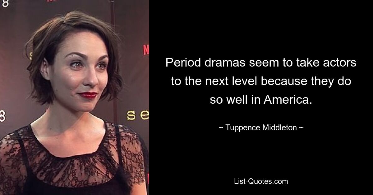 Period dramas seem to take actors to the next level because they do so well in America. — © Tuppence Middleton