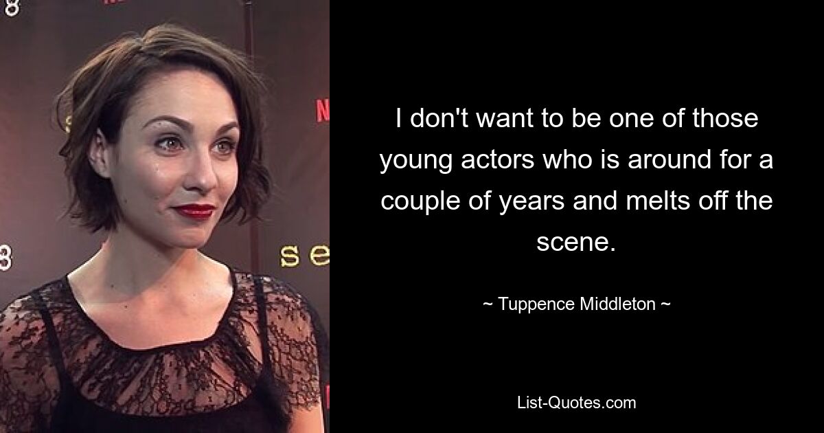 I don't want to be one of those young actors who is around for a couple of years and melts off the scene. — © Tuppence Middleton