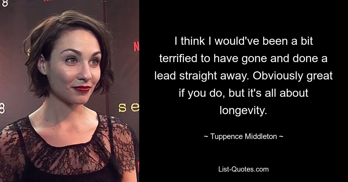 I think I would've been a bit terrified to have gone and done a lead straight away. Obviously great if you do, but it's all about longevity. — © Tuppence Middleton