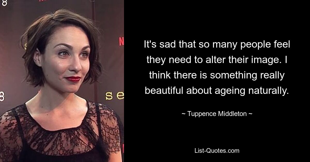 It's sad that so many people feel they need to alter their image. I think there is something really beautiful about ageing naturally. — © Tuppence Middleton