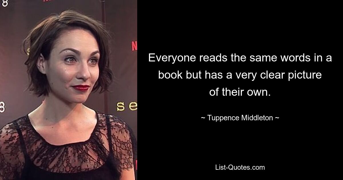 Everyone reads the same words in a book but has a very clear picture of their own. — © Tuppence Middleton