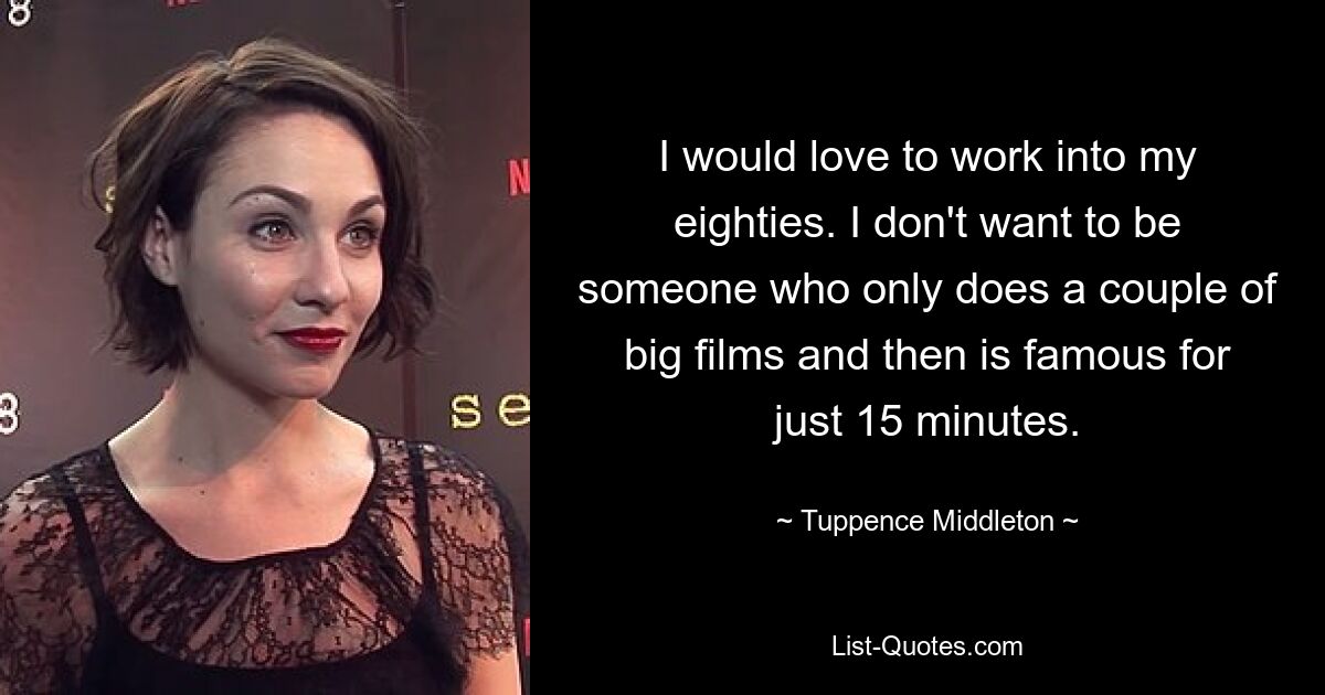 I would love to work into my eighties. I don't want to be someone who only does a couple of big films and then is famous for just 15 minutes. — © Tuppence Middleton