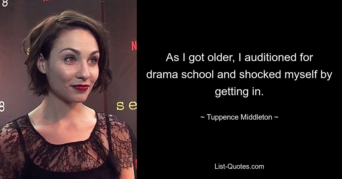 As I got older, I auditioned for drama school and shocked myself by getting in. — © Tuppence Middleton