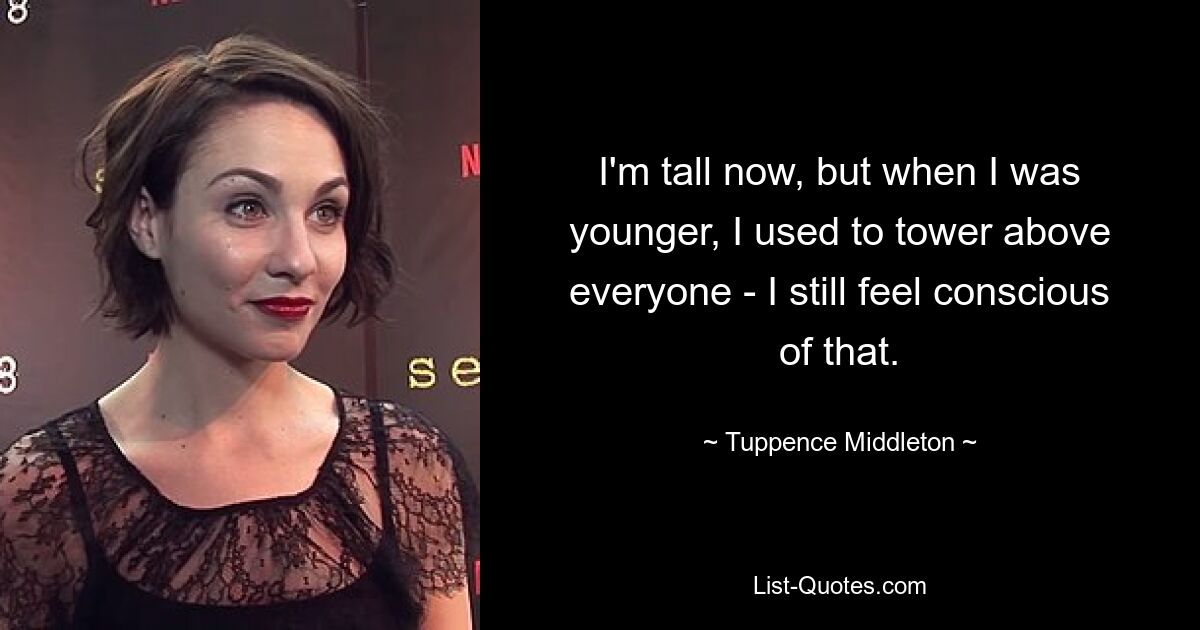 I'm tall now, but when I was younger, I used to tower above everyone - I still feel conscious of that. — © Tuppence Middleton