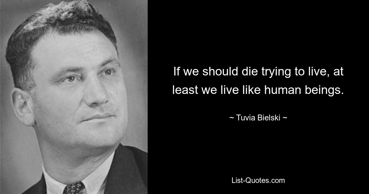 If we should die trying to live, at least we live like human beings. — © Tuvia Bielski