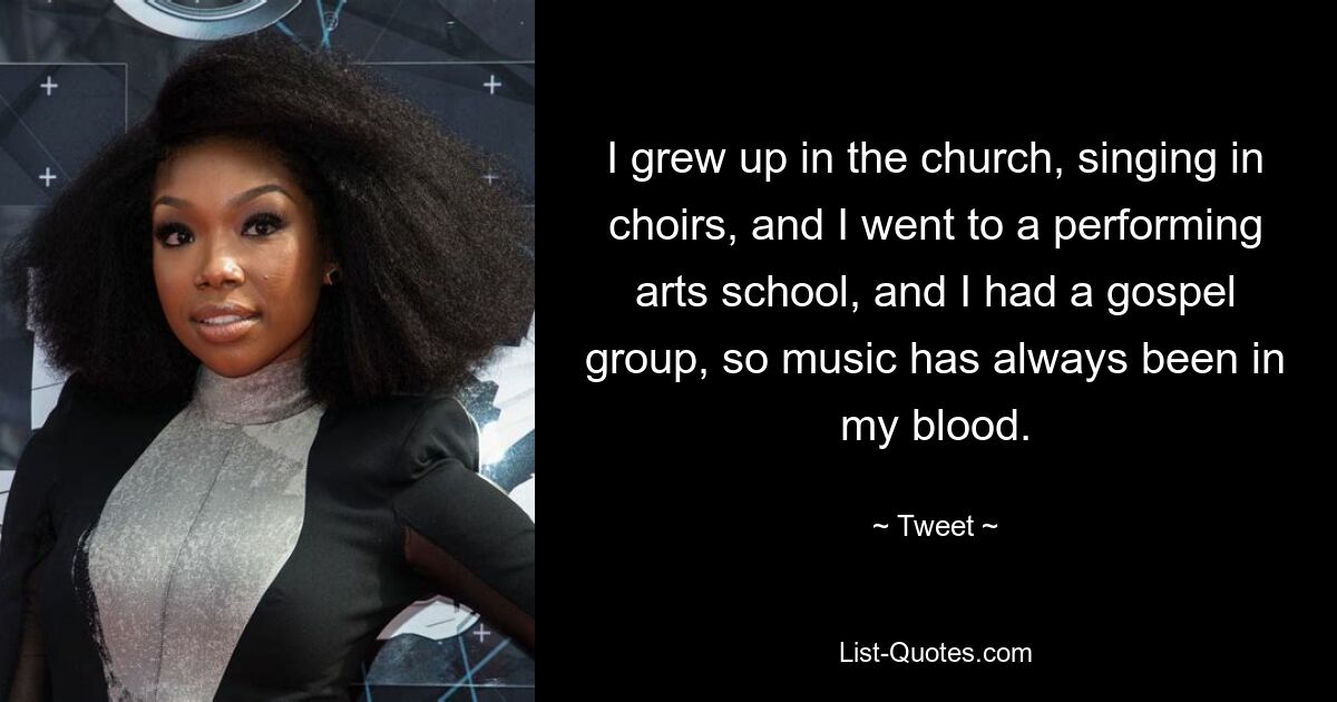 I grew up in the church, singing in choirs, and I went to a performing arts school, and I had a gospel group, so music has always been in my blood. — © Tweet