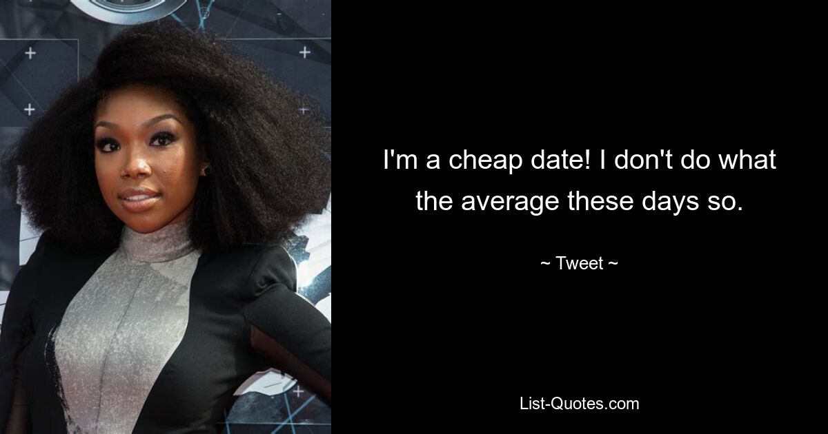 I'm a cheap date! I don't do what the average these days so. — © Tweet