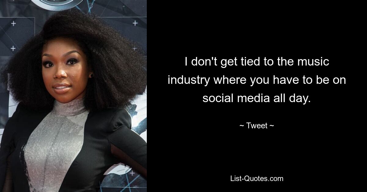 I don't get tied to the music industry where you have to be on social media all day. — © Tweet