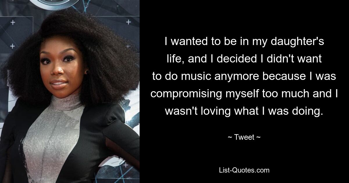 I wanted to be in my daughter's life, and I decided I didn't want to do music anymore because I was compromising myself too much and I wasn't loving what I was doing. — © Tweet