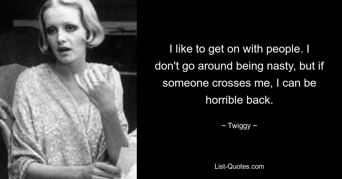 I like to get on with people. I don't go around being nasty, but if someone crosses me, I can be horrible back. — © Twiggy