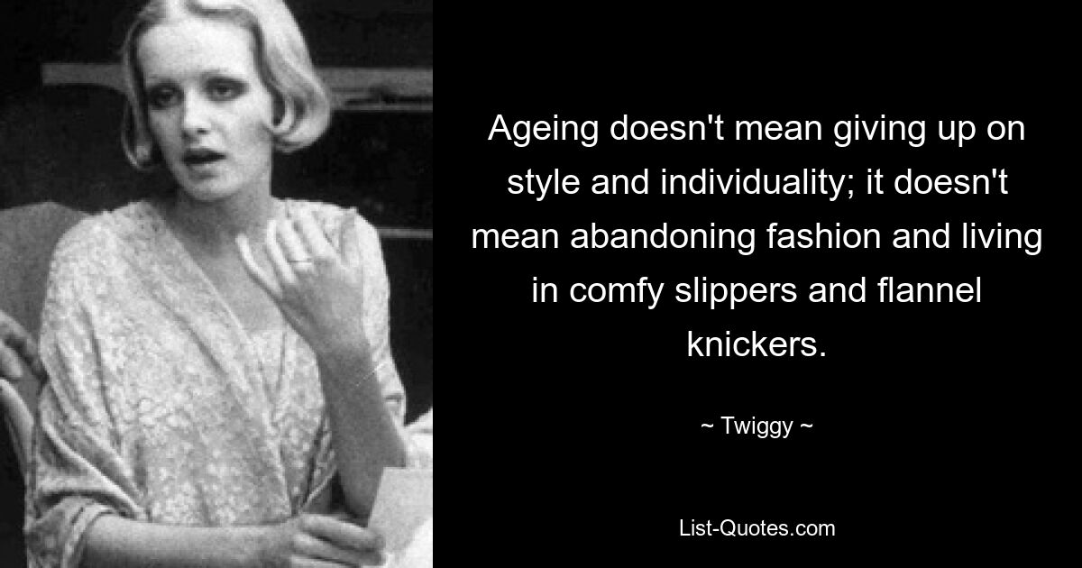 Ageing doesn't mean giving up on style and individuality; it doesn't mean abandoning fashion and living in comfy slippers and flannel knickers. — © Twiggy