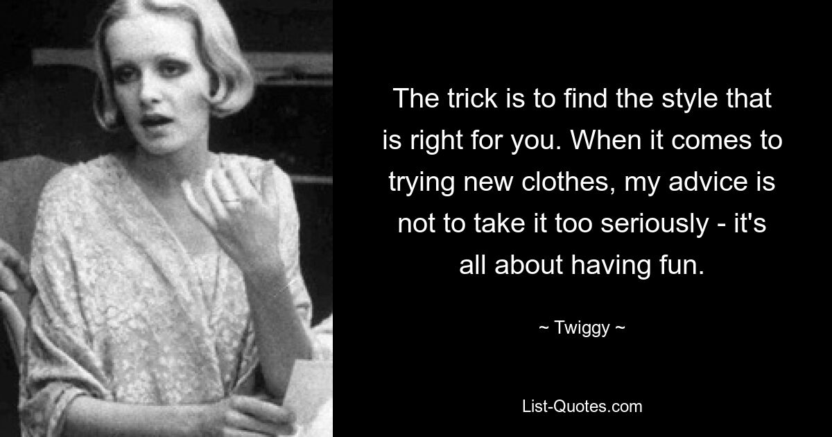 The trick is to find the style that is right for you. When it comes to trying new clothes, my advice is not to take it too seriously - it's all about having fun. — © Twiggy