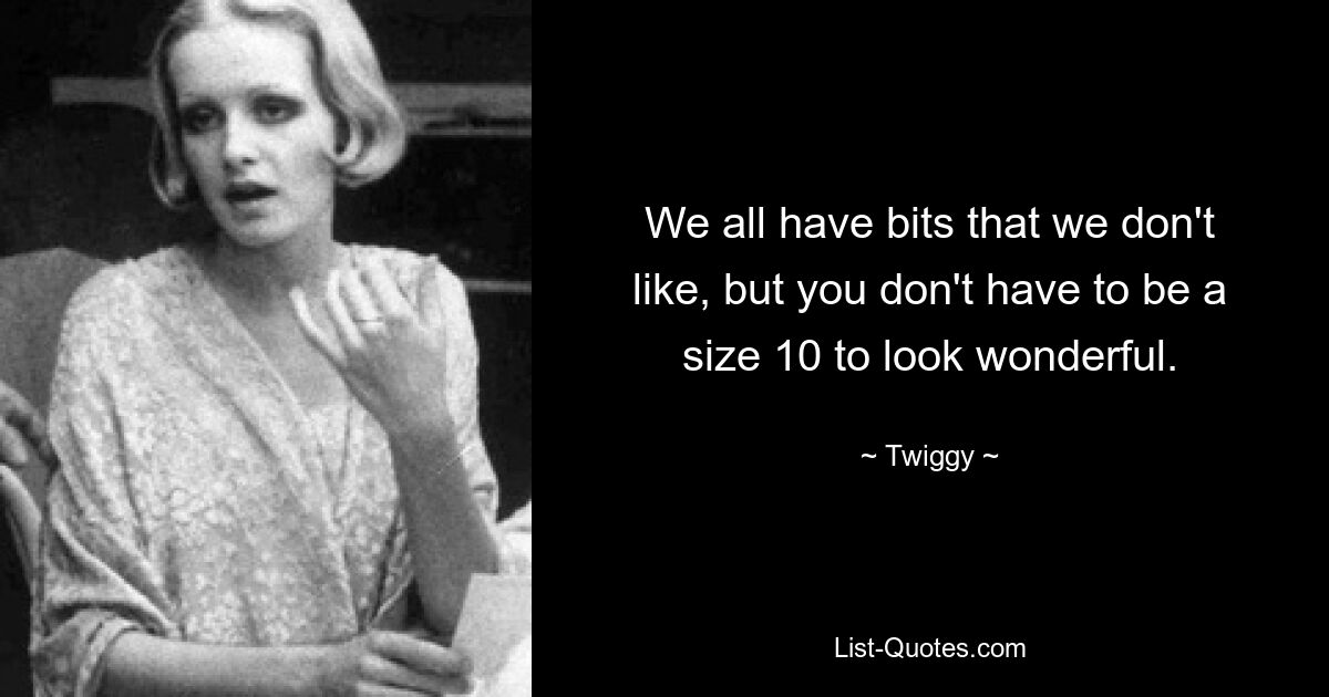 We all have bits that we don't like, but you don't have to be a size 10 to look wonderful. — © Twiggy