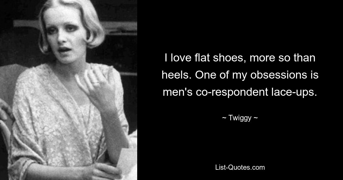 I love flat shoes, more so than heels. One of my obsessions is men's co-respondent lace-ups. — © Twiggy