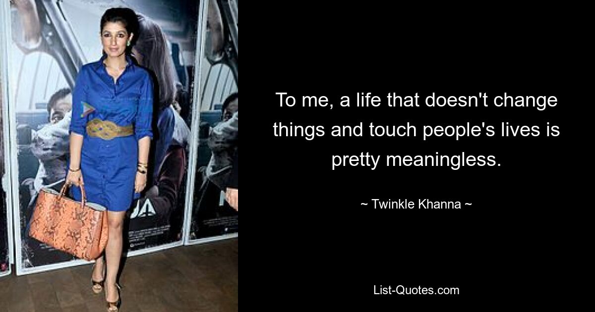 To me, a life that doesn't change things and touch people's lives is pretty meaningless. — © Twinkle Khanna