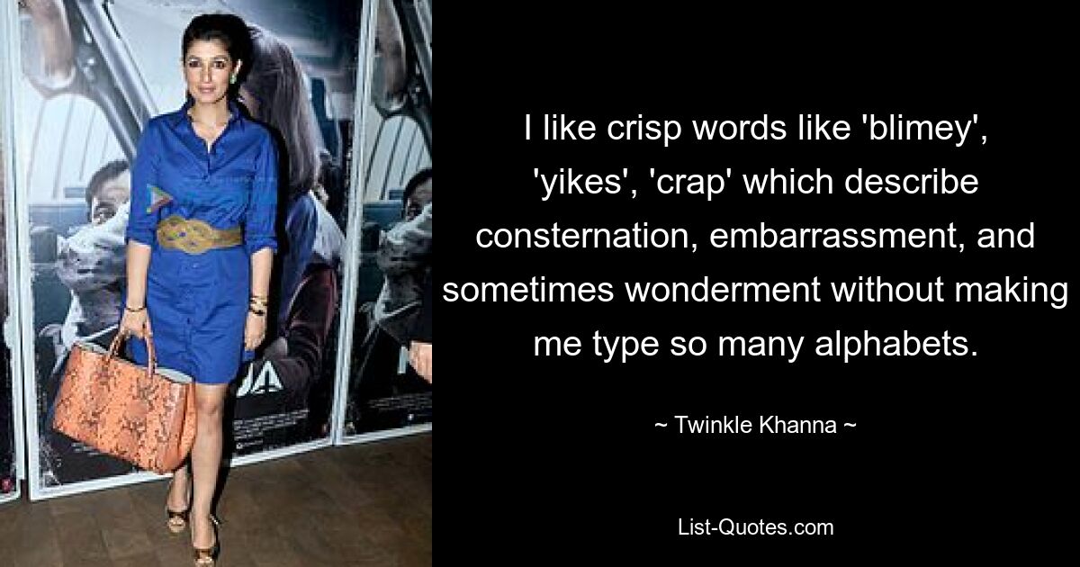 I like crisp words like 'blimey', 'yikes', 'crap' which describe consternation, embarrassment, and sometimes wonderment without making me type so many alphabets. — © Twinkle Khanna