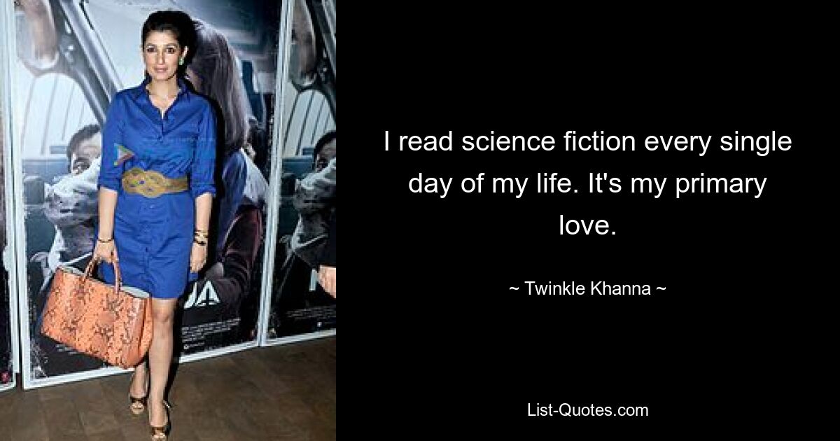 I read science fiction every single day of my life. It's my primary love. — © Twinkle Khanna