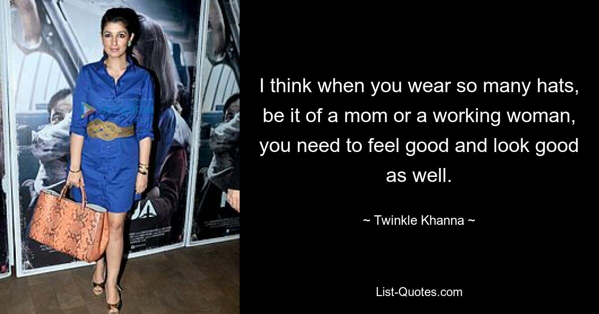 I think when you wear so many hats, be it of a mom or a working woman, you need to feel good and look good as well. — © Twinkle Khanna