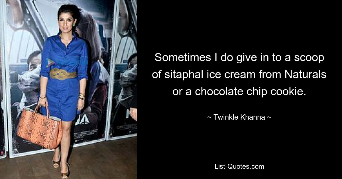 Sometimes I do give in to a scoop of sitaphal ice cream from Naturals or a chocolate chip cookie. — © Twinkle Khanna