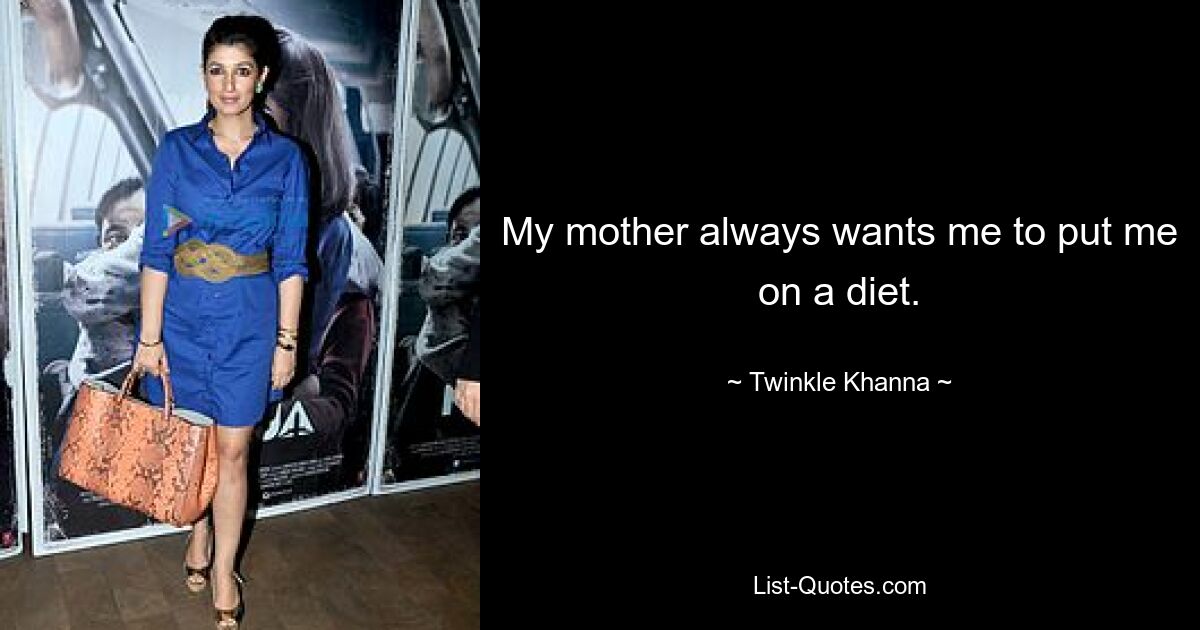 My mother always wants me to put me on a diet. — © Twinkle Khanna