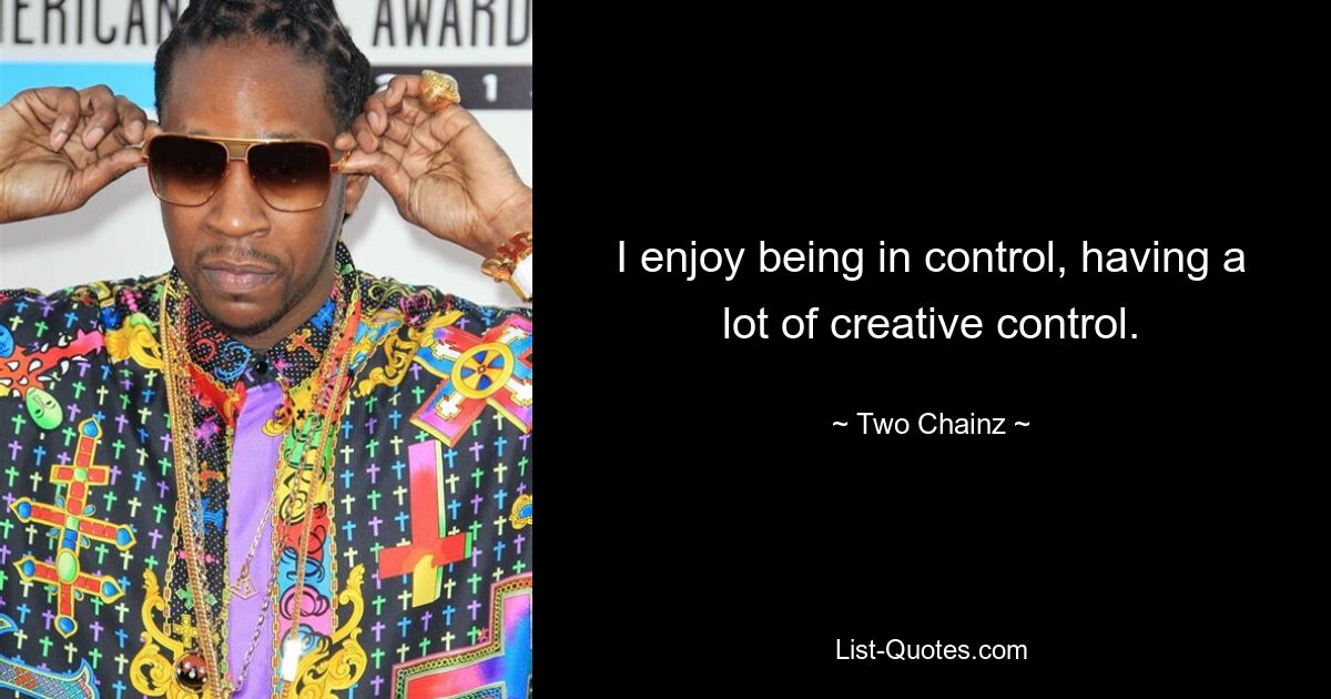 I enjoy being in control, having a lot of creative control. — © Two Chainz