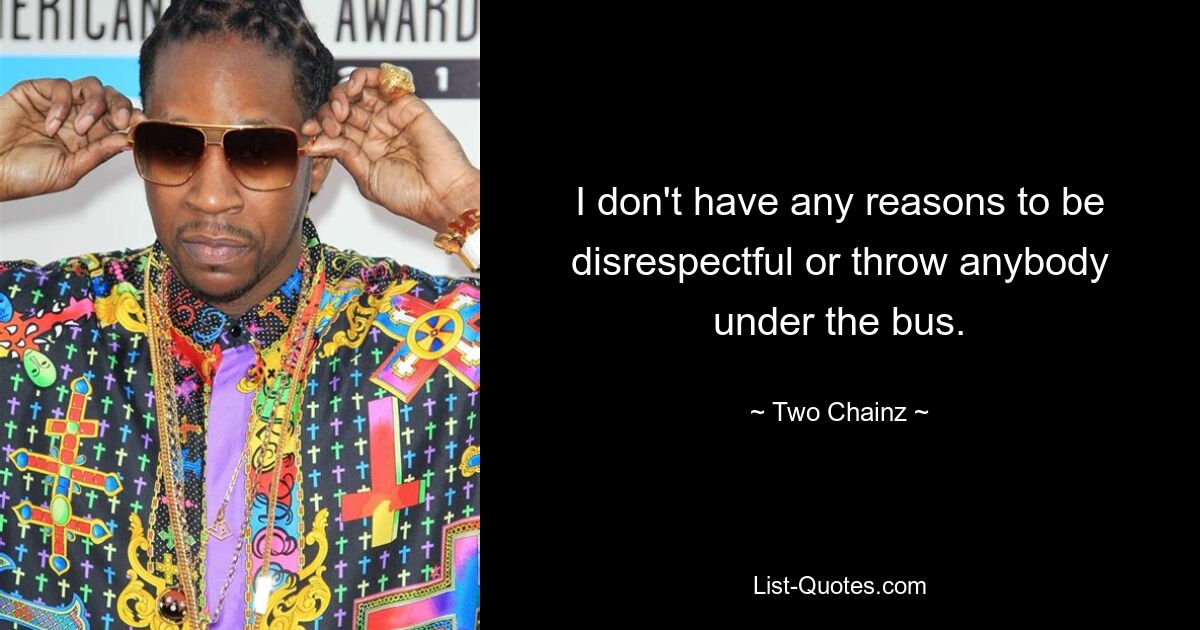 I don't have any reasons to be disrespectful or throw anybody under the bus. — © Two Chainz