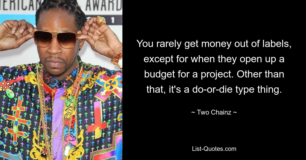 You rarely get money out of labels, except for when they open up a budget for a project. Other than that, it's a do-or-die type thing. — © Two Chainz