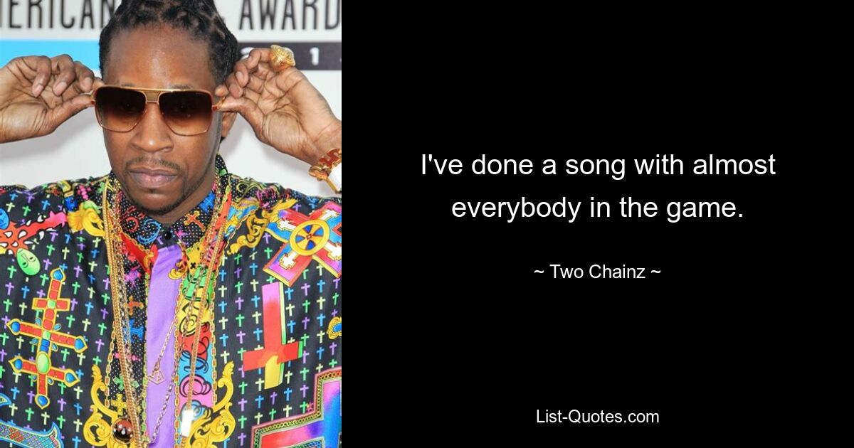 I've done a song with almost everybody in the game. — © Two Chainz