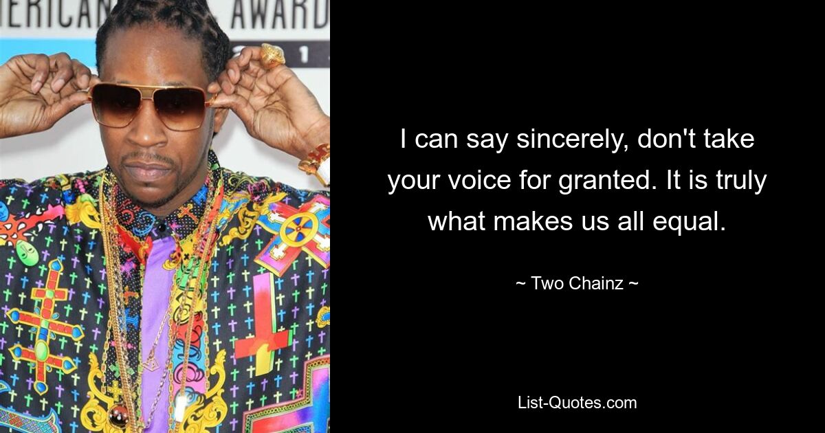 I can say sincerely, don't take your voice for granted. It is truly what makes us all equal. — © Two Chainz