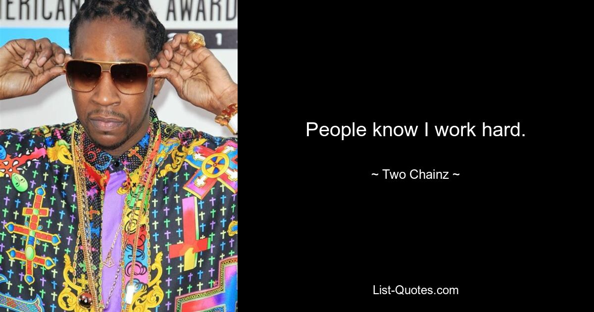 People know I work hard. — © Two Chainz