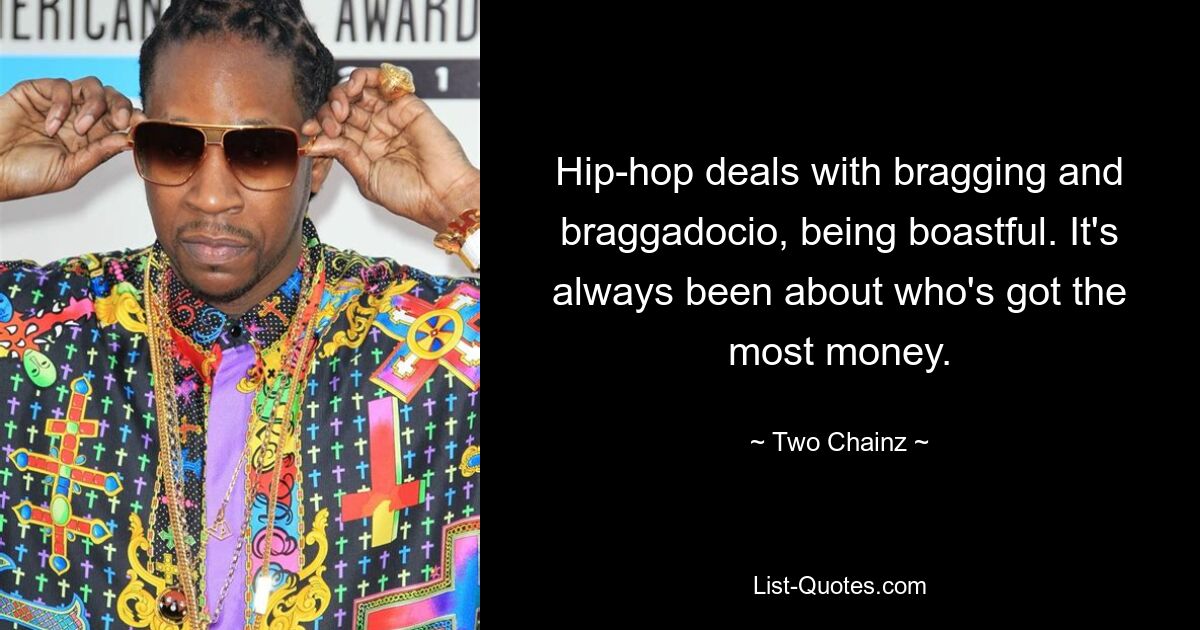 Hip-hop deals with bragging and braggadocio, being boastful. It's always been about who's got the most money. — © Two Chainz