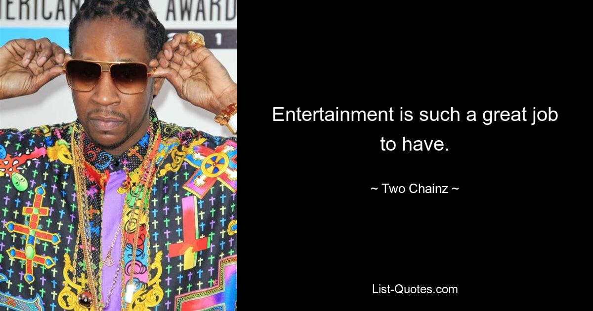 Entertainment is such a great job to have. — © Two Chainz