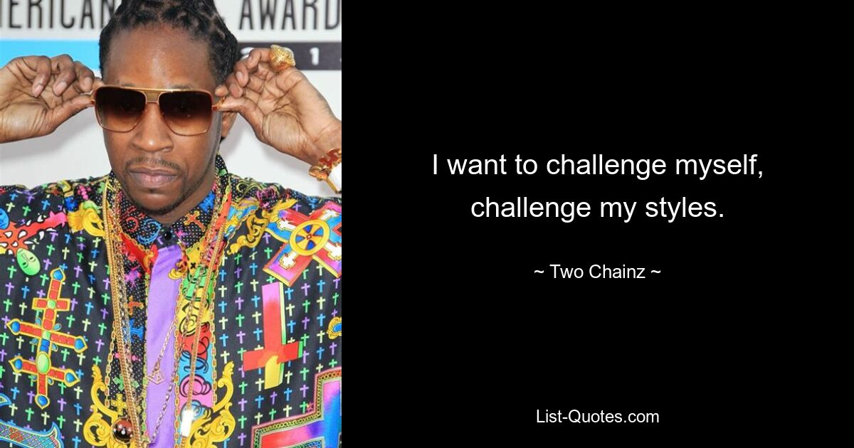 I want to challenge myself, challenge my styles. — © Two Chainz