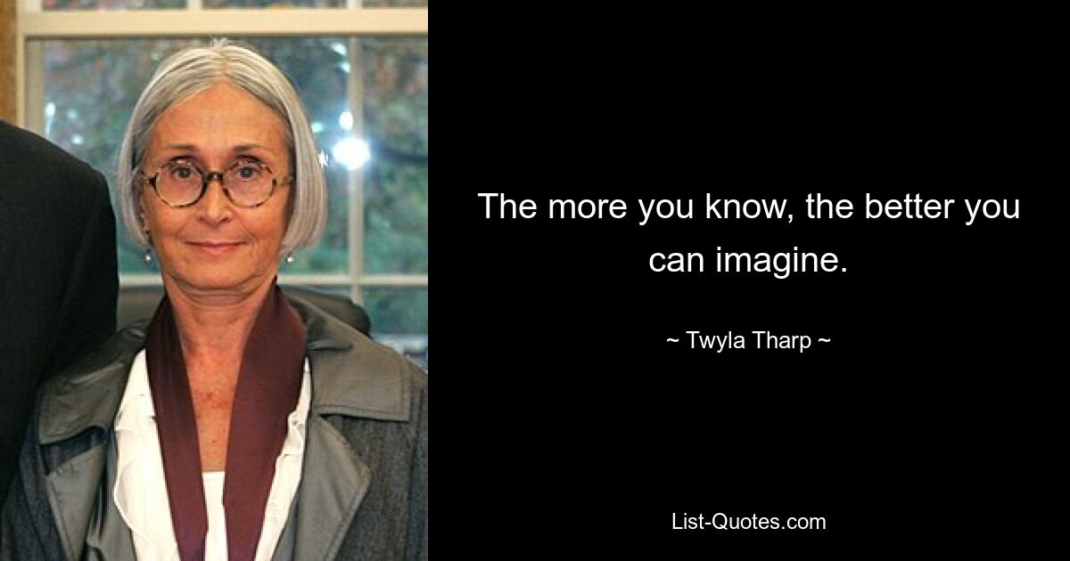 The more you know, the better you can imagine. — © Twyla Tharp