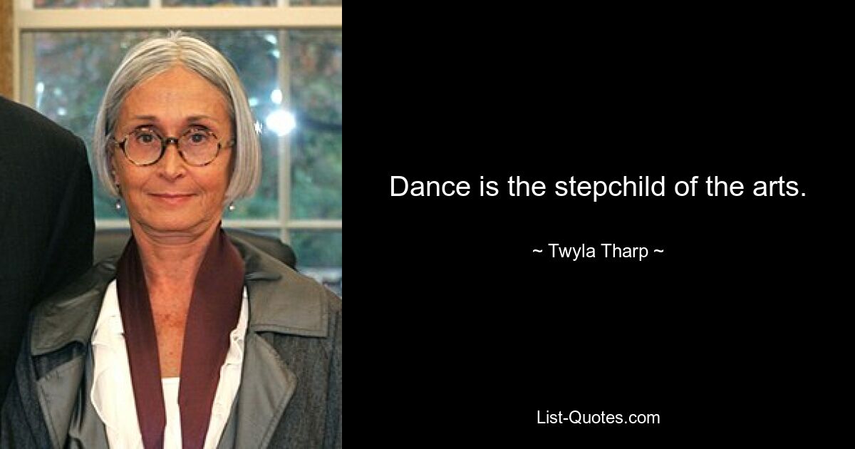 Dance is the stepchild of the arts. — © Twyla Tharp