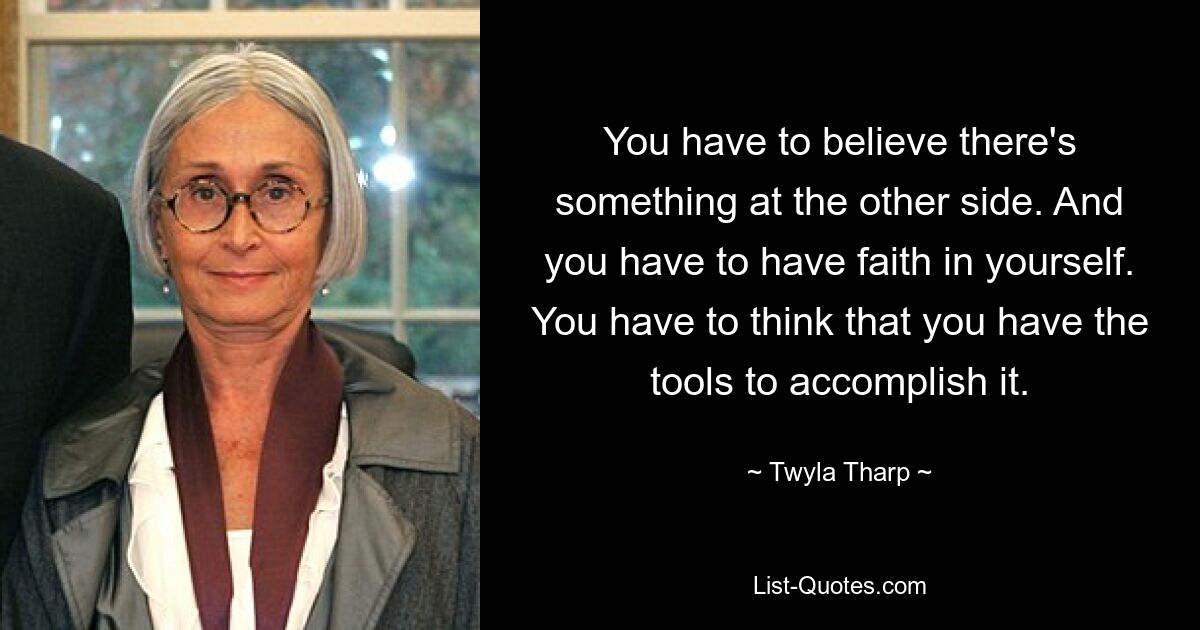 You have to believe there's something at the other side. And you have to have faith in yourself. You have to think that you have the tools to accomplish it. — © Twyla Tharp