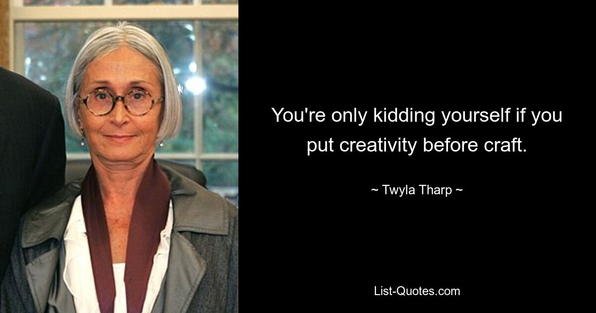 You're only kidding yourself if you put creativity before craft. — © Twyla Tharp