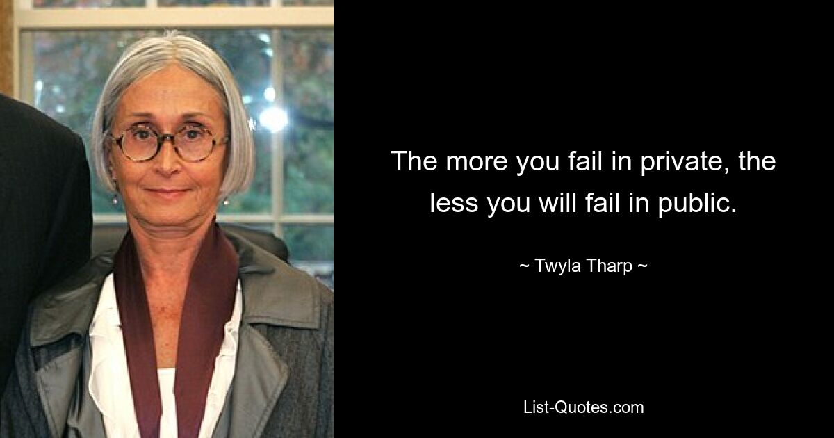 The more you fail in private, the less you will fail in public. — © Twyla Tharp