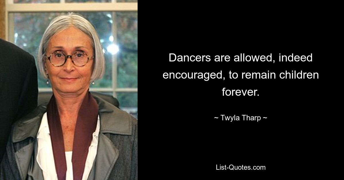 Dancers are allowed, indeed encouraged, to remain children forever. — © Twyla Tharp