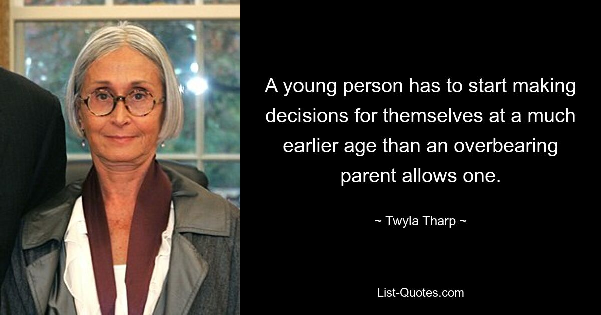 A young person has to start making decisions for themselves at a much earlier age than an overbearing parent allows one. — © Twyla Tharp