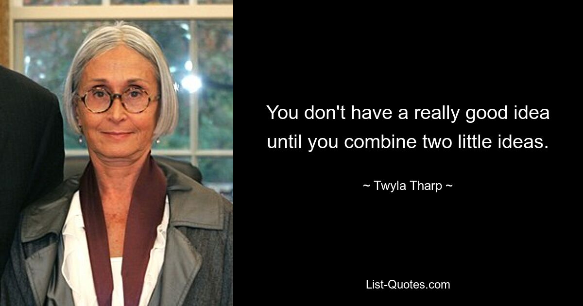 You don't have a really good idea until you combine two little ideas. — © Twyla Tharp